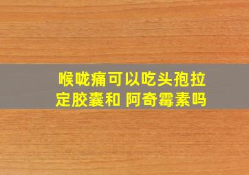 喉咙痛可以吃头孢拉定胶囊和 阿奇霉素吗